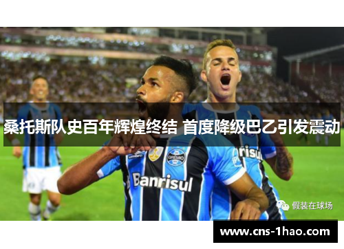 桑托斯队史百年辉煌终结 首度降级巴乙引发震动 桑托斯队史百年辉煌终结 首度降级巴乙引发震动