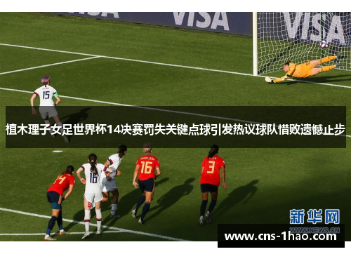 植木理子女足世界杯14决赛罚失关键点球引发热议球队惜败遗憾止步 植木理子女足世界杯14决赛罚失关键点球引发热议球队惜败遗憾止步