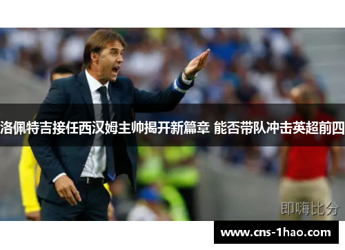 洛佩特吉接任西汉姆主帅揭开新篇章 能否带队冲击英超前四 洛佩特吉接任西汉姆主帅揭开新篇章 能否带队冲击英超前四