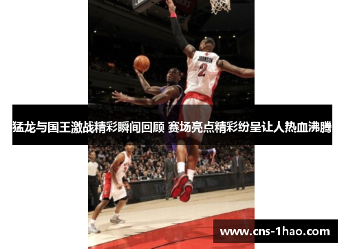 猛龙与国王激战精彩瞬间回顾 赛场亮点精彩纷呈让人热血沸腾