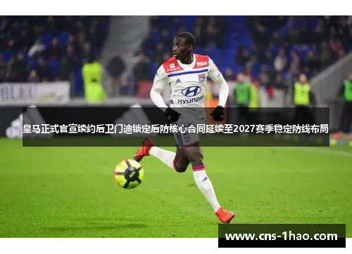 皇马正式官宣续约后卫门迪锁定后防核心合同延续至2027赛季稳定防线布局