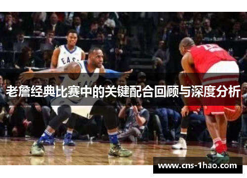 老詹经典比赛中的关键配合回顾与深度分析