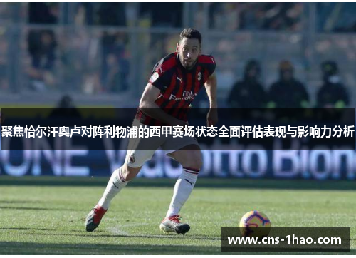 聚焦恰尔汗奥卢对阵利物浦的西甲赛场状态全面评估表现与影响力分析