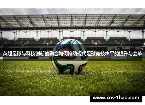 英超足球与科技创新的融合如何推动现代足球竞技水平的提升与变革 英超足球与科技创新的融合如何推动现代足球竞技水平的提升与变革