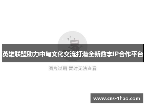英雄联盟助力中匈文化交流打造全新数字IP合作平台