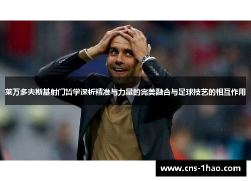 莱万多夫斯基射门哲学深析精准与力量的完美融合与足球技艺的相互作用 莱万多夫斯基射门哲学深析精准与力量的完美融合与足球技艺的相互作用