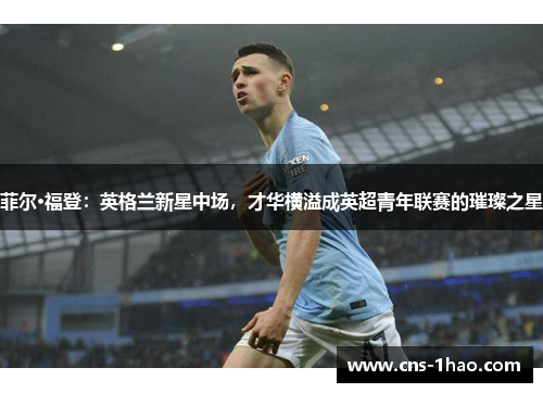 菲尔·福登:英格兰新星中场,才华横溢成英超青年联赛的璀璨之星 菲尔·福登:英格兰新星中场,才华横溢成英超青年联赛的璀璨之星