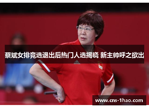 蔡斌女排竞选退出后热门人选揭晓 新主帅呼之欲出