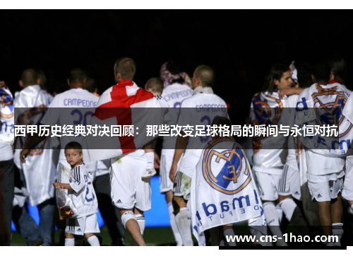 西甲历史经典对决回顾：那些改变足球格局的瞬间与永恒对抗