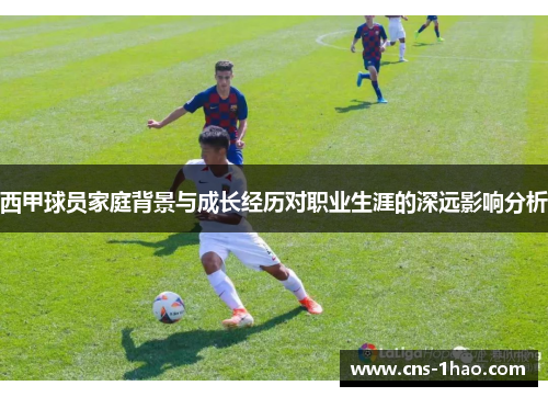 西甲球员家庭背景与成长经历对职业生涯的深远影响分析