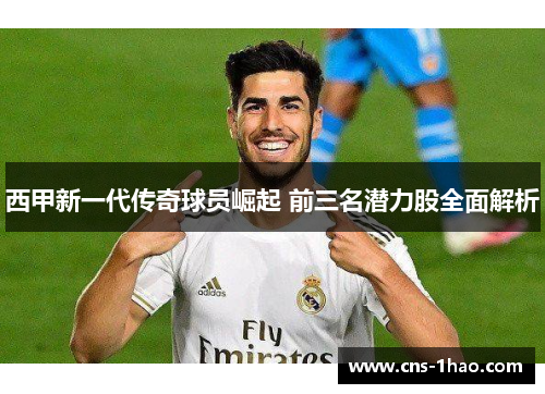 西甲新一代传奇球员崛起 前三名潜力股全面解析
