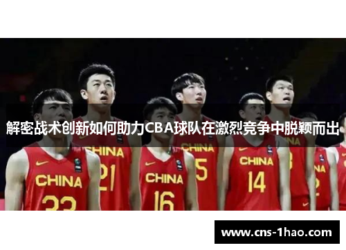 解密战术创新如何助力CBA球队在激烈竞争中脱颖而出 解密战术创新如何助力CBA球队在激烈竞争中脱颖而出