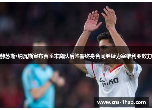赫苏斯·纳瓦斯宣布赛季末离队后签署终身合同继续为塞维利亚效力 赫苏斯·纳瓦斯宣布赛季末离队后签署终身合同继续为塞维利亚效力