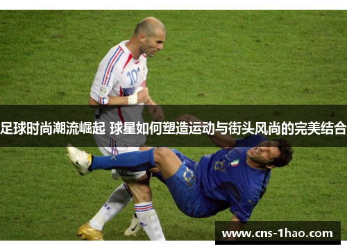 足球时尚潮流崛起 球星如何塑造运动与街头风尚的完美结合 足球时尚潮流崛起 球星如何塑造运动与街头风尚的完美结合