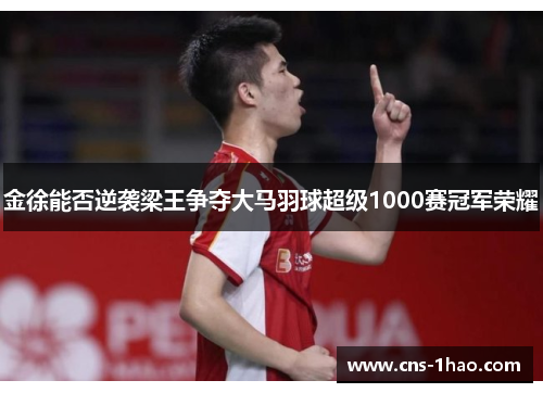 金徐能否逆袭梁王争夺大马羽球超级1000赛冠军荣耀 金徐能否逆袭梁王争夺大马羽球超级1000赛冠军荣耀