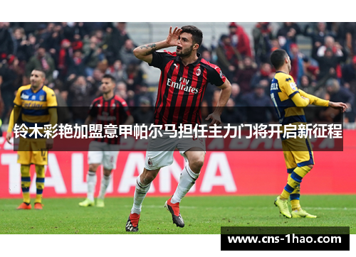 铃木彩艳加盟意甲帕尔马担任主力门将开启新征程