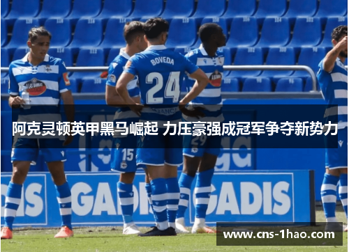 阿克灵顿英甲黑马崛起 力压豪强成冠军争夺新势力 阿克灵顿英甲黑马崛起 力压豪强成冠军争夺新势力