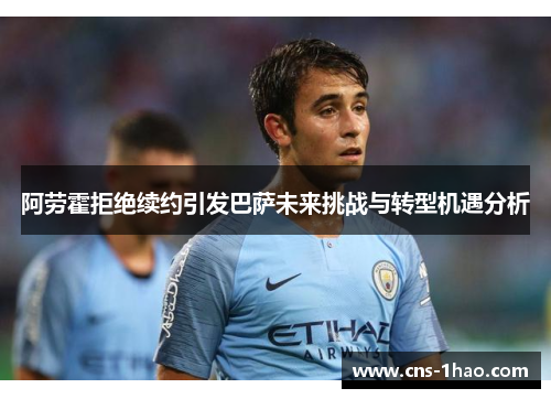 阿劳霍拒绝续约引发巴萨未来挑战与转型机遇分析 阿劳霍拒绝续约引发巴萨未来挑战与转型机遇分析