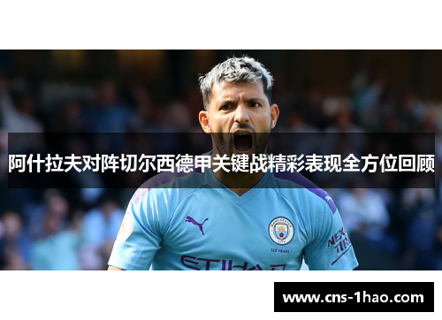 阿什拉夫对阵切尔西德甲关键战精彩表现全方位回顾 阿什拉夫对阵切尔西德甲关键战精彩表现全方位回顾
