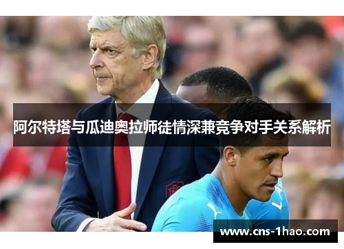 阿尔特塔与瓜迪奥拉师徒情深兼竞争对手关系解析