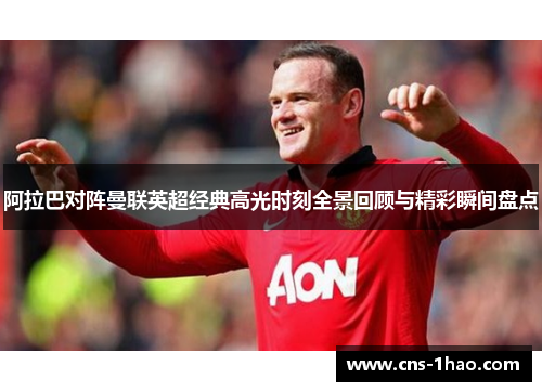 阿拉巴对阵曼联英超经典高光时刻全景回顾与精彩瞬间盘点 阿拉巴对阵曼联英超经典高光时刻全景回顾与精彩瞬间盘点